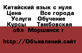 Китайский язык с нуля. › Цена ­ 750 - Все города Услуги » Обучение. Курсы   . Тамбовская обл.,Моршанск г.